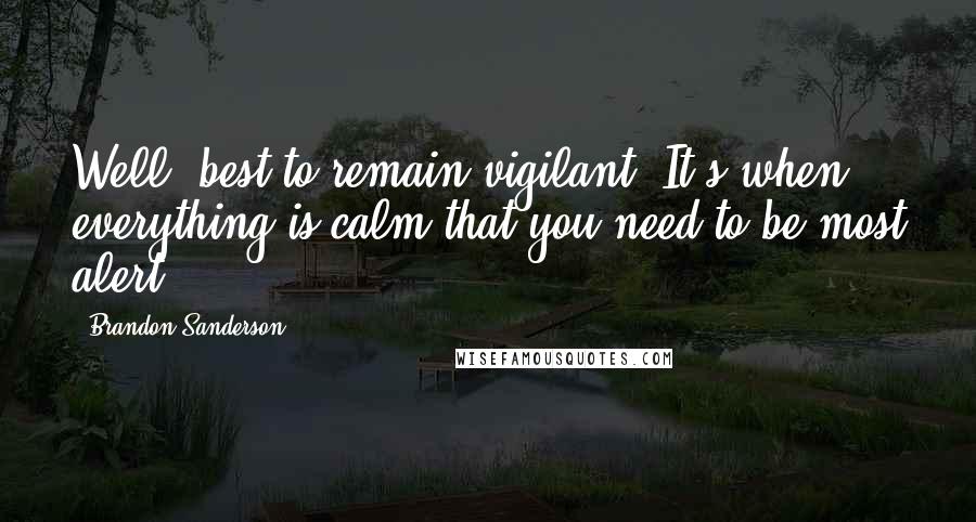 Brandon Sanderson Quotes: Well, best to remain vigilant. It's when everything is calm that you need to be most alert.