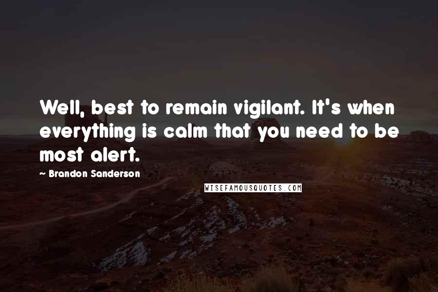 Brandon Sanderson Quotes: Well, best to remain vigilant. It's when everything is calm that you need to be most alert.