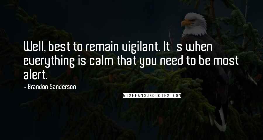 Brandon Sanderson Quotes: Well, best to remain vigilant. It's when everything is calm that you need to be most alert.