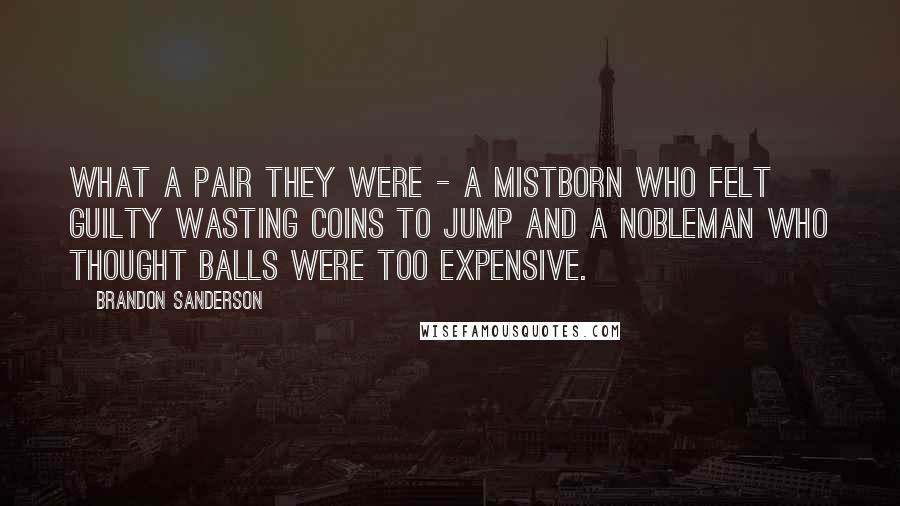 Brandon Sanderson Quotes: What a pair they were - a Mistborn who felt guilty wasting coins to jump and a nobleman who thought balls were too expensive.