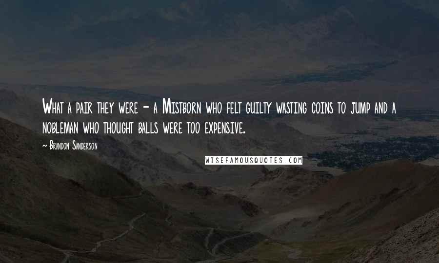 Brandon Sanderson Quotes: What a pair they were - a Mistborn who felt guilty wasting coins to jump and a nobleman who thought balls were too expensive.