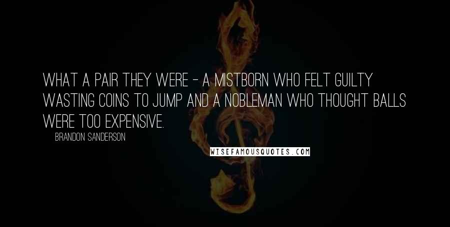 Brandon Sanderson Quotes: What a pair they were - a Mistborn who felt guilty wasting coins to jump and a nobleman who thought balls were too expensive.