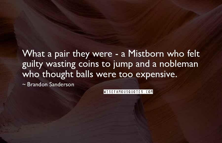 Brandon Sanderson Quotes: What a pair they were - a Mistborn who felt guilty wasting coins to jump and a nobleman who thought balls were too expensive.