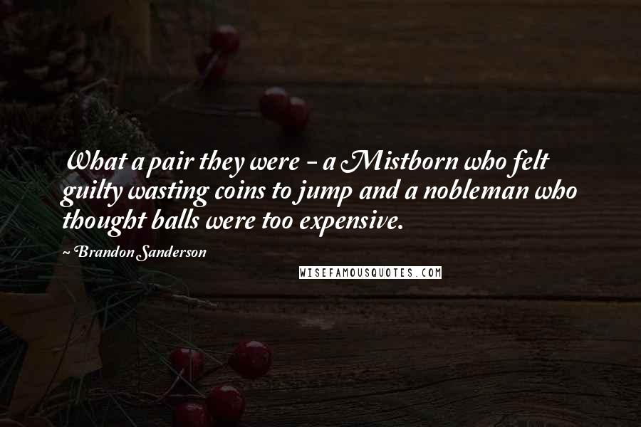 Brandon Sanderson Quotes: What a pair they were - a Mistborn who felt guilty wasting coins to jump and a nobleman who thought balls were too expensive.