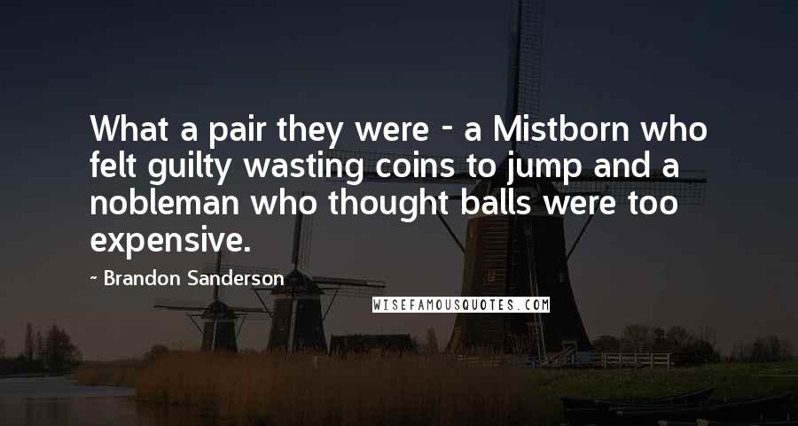 Brandon Sanderson Quotes: What a pair they were - a Mistborn who felt guilty wasting coins to jump and a nobleman who thought balls were too expensive.