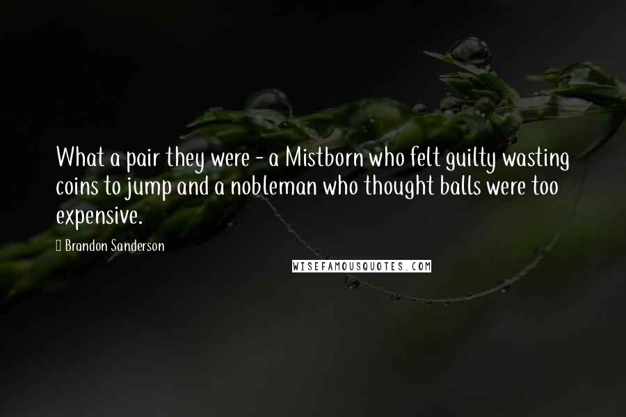 Brandon Sanderson Quotes: What a pair they were - a Mistborn who felt guilty wasting coins to jump and a nobleman who thought balls were too expensive.