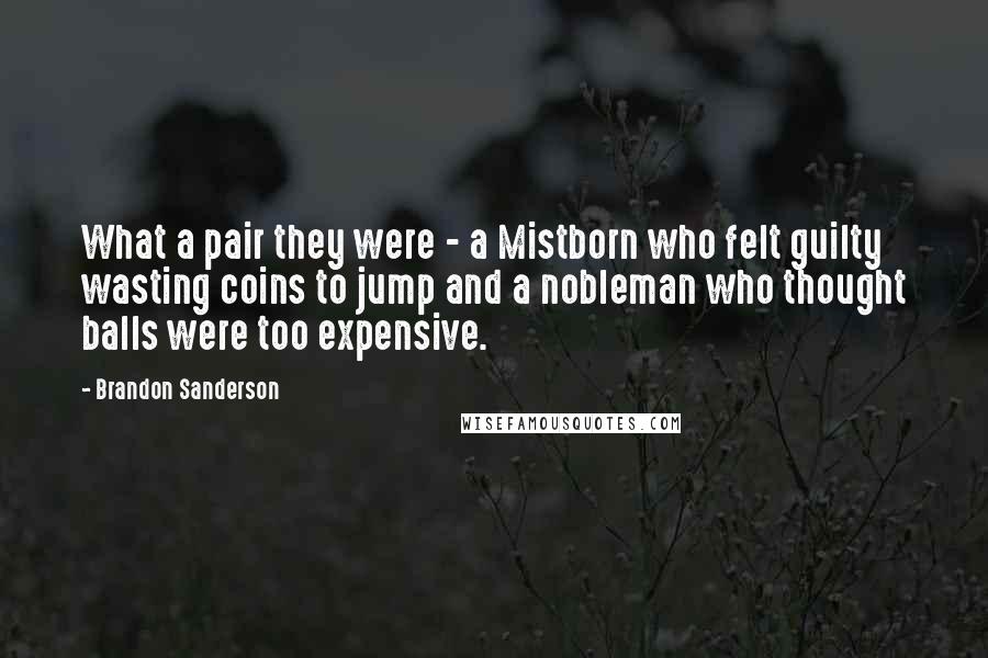 Brandon Sanderson Quotes: What a pair they were - a Mistborn who felt guilty wasting coins to jump and a nobleman who thought balls were too expensive.