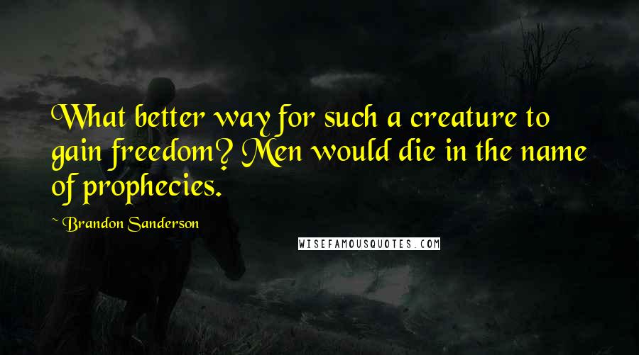 Brandon Sanderson Quotes: What better way for such a creature to gain freedom? Men would die in the name of prophecies.