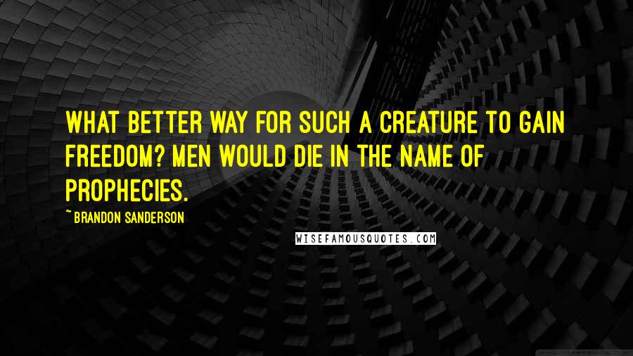 Brandon Sanderson Quotes: What better way for such a creature to gain freedom? Men would die in the name of prophecies.