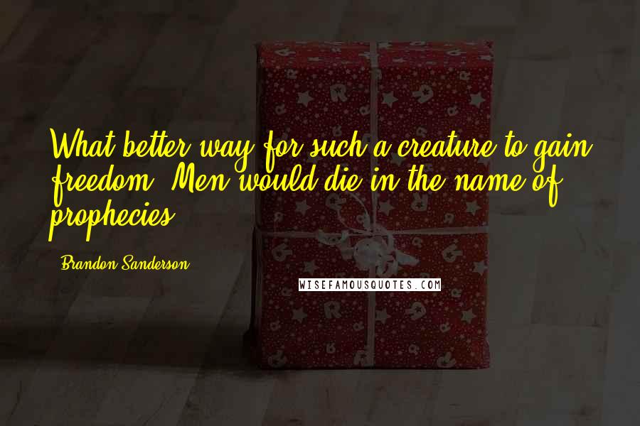 Brandon Sanderson Quotes: What better way for such a creature to gain freedom? Men would die in the name of prophecies.