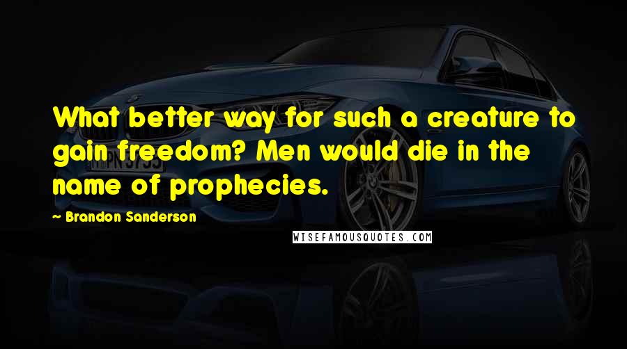 Brandon Sanderson Quotes: What better way for such a creature to gain freedom? Men would die in the name of prophecies.