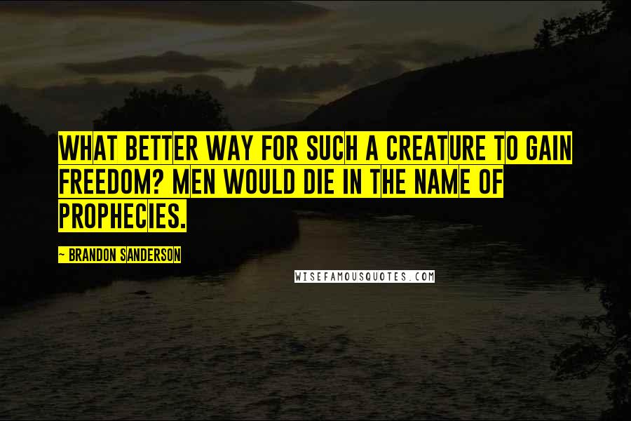 Brandon Sanderson Quotes: What better way for such a creature to gain freedom? Men would die in the name of prophecies.