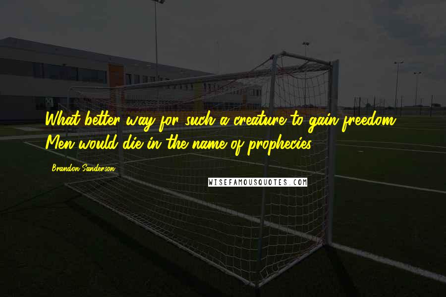 Brandon Sanderson Quotes: What better way for such a creature to gain freedom? Men would die in the name of prophecies.