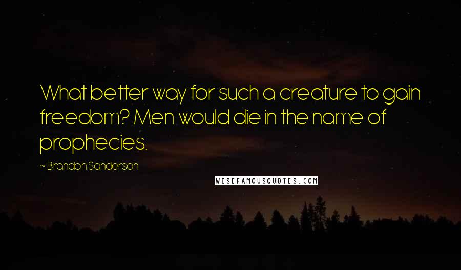 Brandon Sanderson Quotes: What better way for such a creature to gain freedom? Men would die in the name of prophecies.