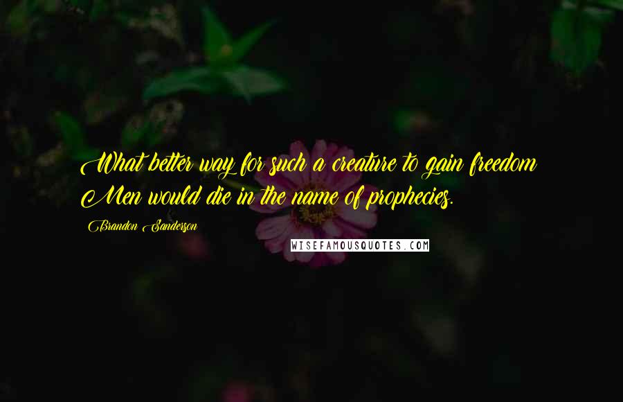 Brandon Sanderson Quotes: What better way for such a creature to gain freedom? Men would die in the name of prophecies.