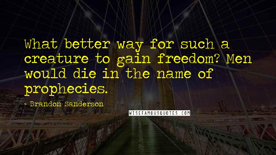 Brandon Sanderson Quotes: What better way for such a creature to gain freedom? Men would die in the name of prophecies.