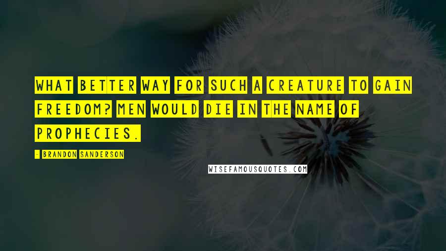 Brandon Sanderson Quotes: What better way for such a creature to gain freedom? Men would die in the name of prophecies.