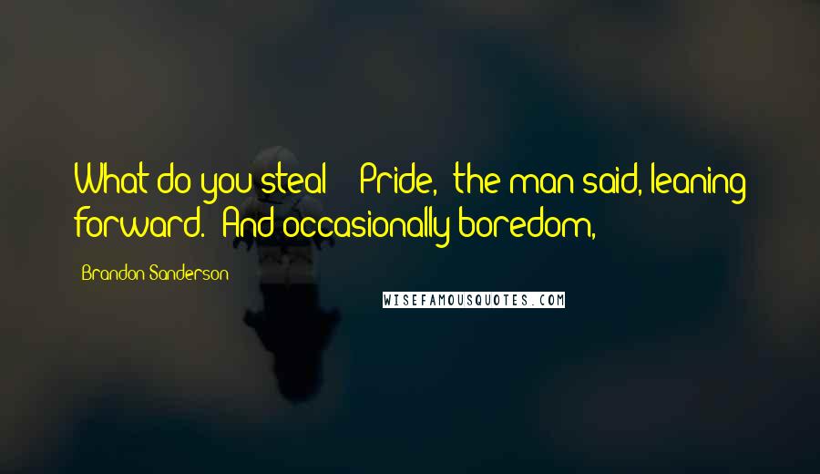 Brandon Sanderson Quotes: What do you steal?" "Pride," the man said, leaning forward. "And occasionally boredom,