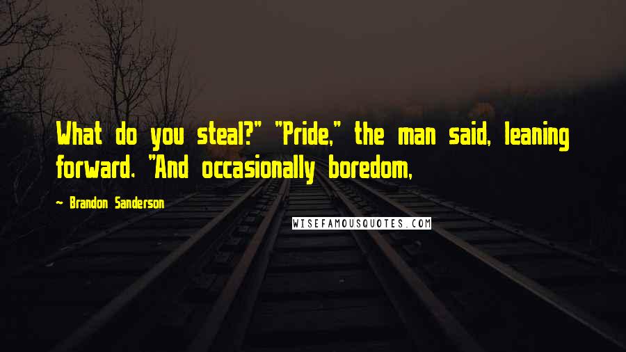 Brandon Sanderson Quotes: What do you steal?" "Pride," the man said, leaning forward. "And occasionally boredom,