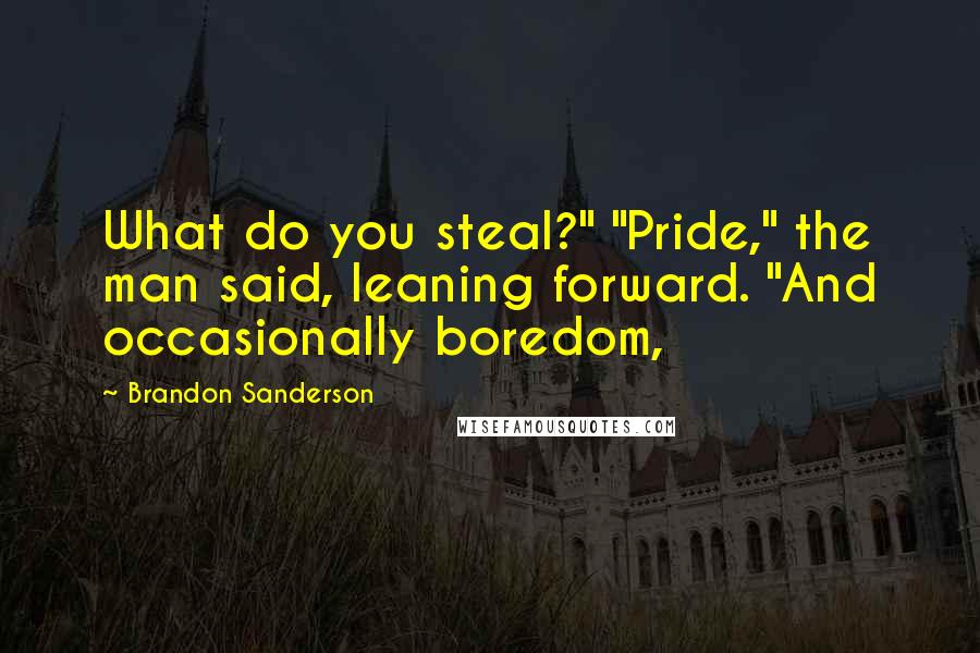 Brandon Sanderson Quotes: What do you steal?" "Pride," the man said, leaning forward. "And occasionally boredom,