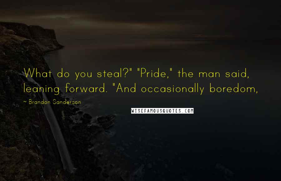 Brandon Sanderson Quotes: What do you steal?" "Pride," the man said, leaning forward. "And occasionally boredom,