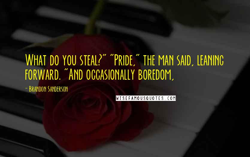 Brandon Sanderson Quotes: What do you steal?" "Pride," the man said, leaning forward. "And occasionally boredom,