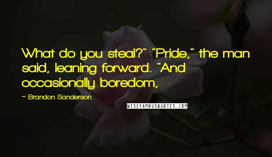 Brandon Sanderson Quotes: What do you steal?" "Pride," the man said, leaning forward. "And occasionally boredom,