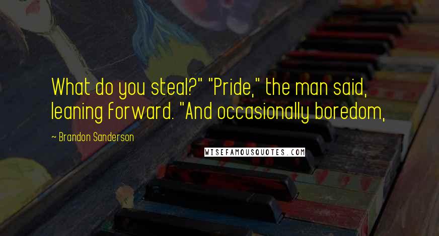 Brandon Sanderson Quotes: What do you steal?" "Pride," the man said, leaning forward. "And occasionally boredom,