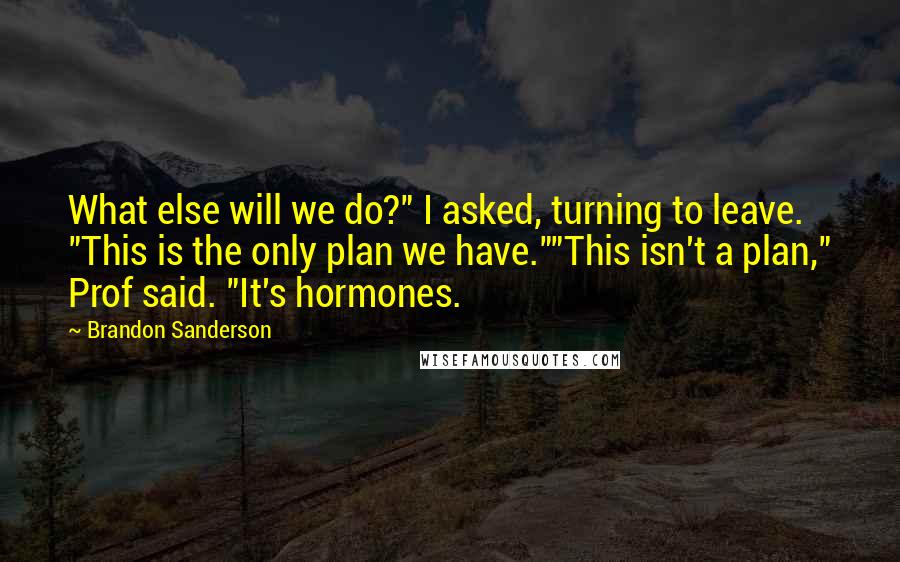 Brandon Sanderson Quotes: What else will we do?" I asked, turning to leave. "This is the only plan we have.""This isn't a plan," Prof said. "It's hormones.