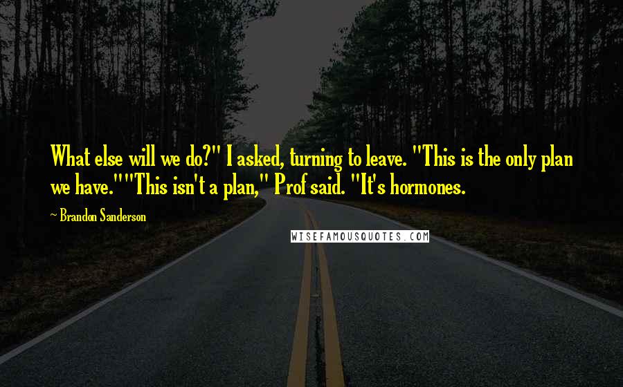 Brandon Sanderson Quotes: What else will we do?" I asked, turning to leave. "This is the only plan we have.""This isn't a plan," Prof said. "It's hormones.