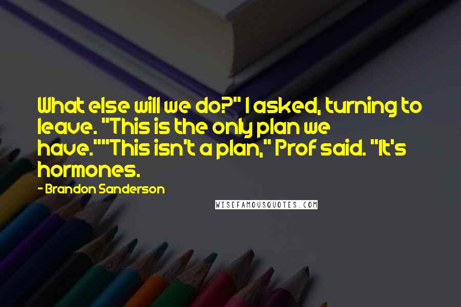 Brandon Sanderson Quotes: What else will we do?" I asked, turning to leave. "This is the only plan we have.""This isn't a plan," Prof said. "It's hormones.