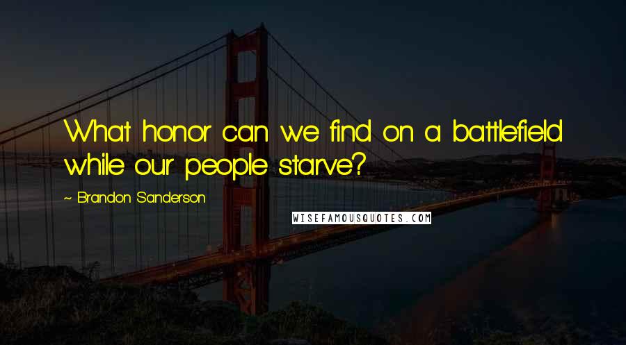 Brandon Sanderson Quotes: What honor can we find on a battlefield while our people starve?