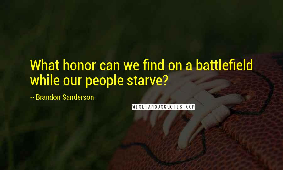 Brandon Sanderson Quotes: What honor can we find on a battlefield while our people starve?