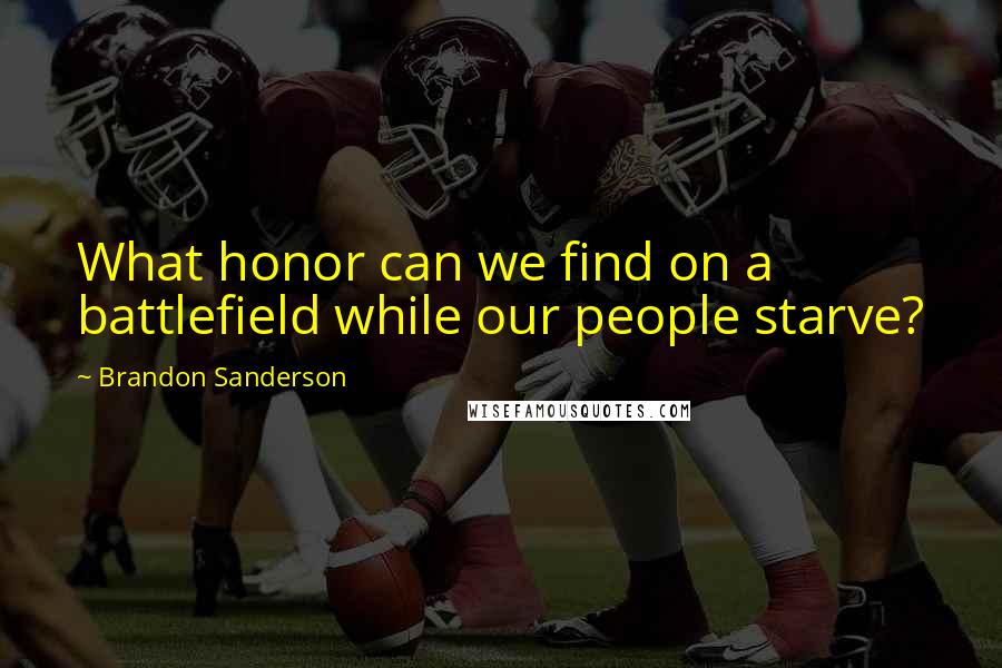 Brandon Sanderson Quotes: What honor can we find on a battlefield while our people starve?