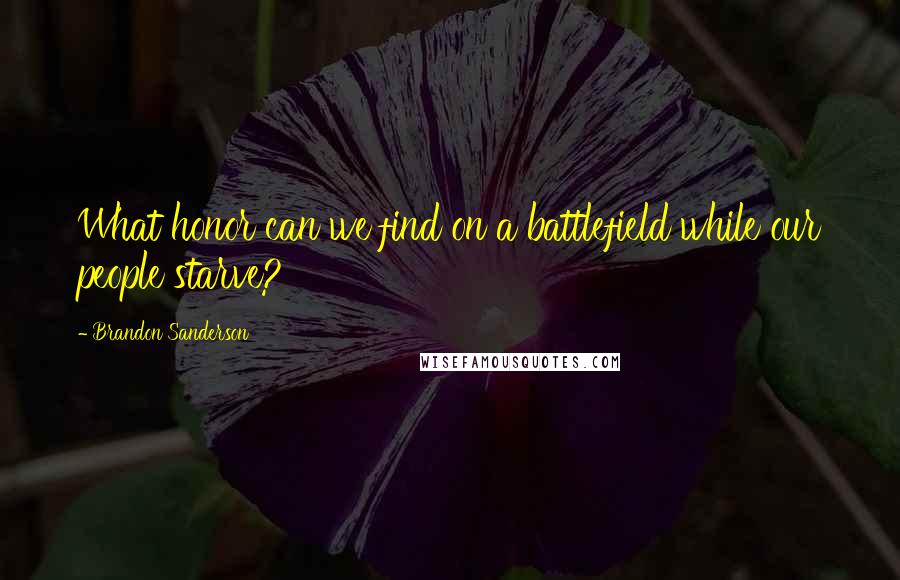 Brandon Sanderson Quotes: What honor can we find on a battlefield while our people starve?