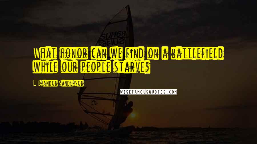 Brandon Sanderson Quotes: What honor can we find on a battlefield while our people starve?