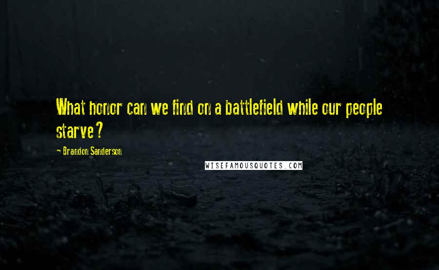 Brandon Sanderson Quotes: What honor can we find on a battlefield while our people starve?