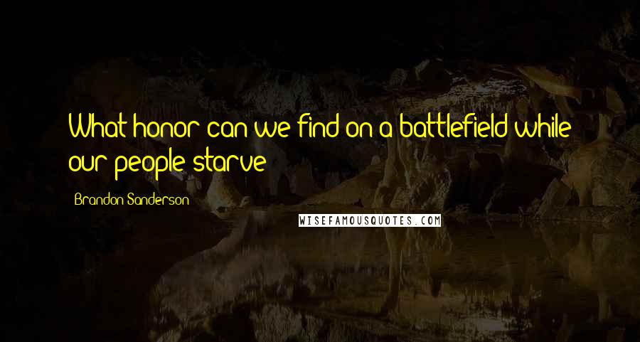 Brandon Sanderson Quotes: What honor can we find on a battlefield while our people starve?