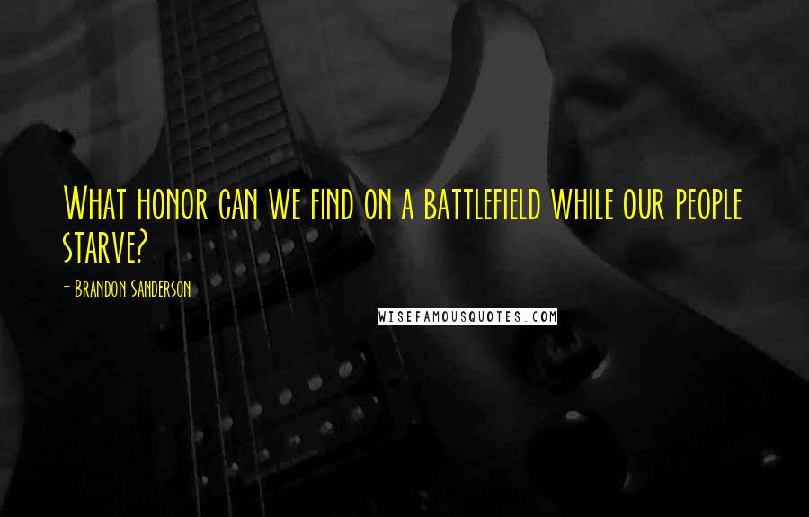 Brandon Sanderson Quotes: What honor can we find on a battlefield while our people starve?