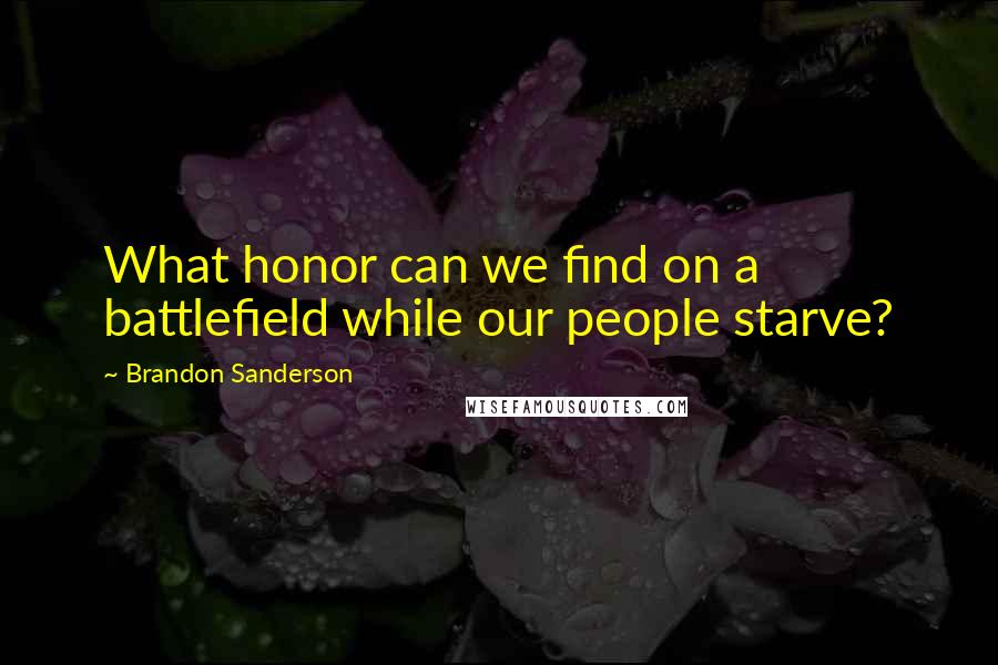 Brandon Sanderson Quotes: What honor can we find on a battlefield while our people starve?