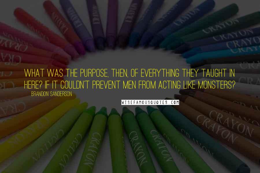 Brandon Sanderson Quotes: What was the purpose, then, of everything they taught in here? If it couldn't prevent men from acting like monsters?