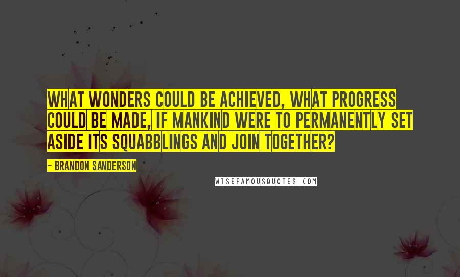 Brandon Sanderson Quotes: What wonders could be achieved, what progress could be made, if mankind were to permanently set aside its squabblings and join together?