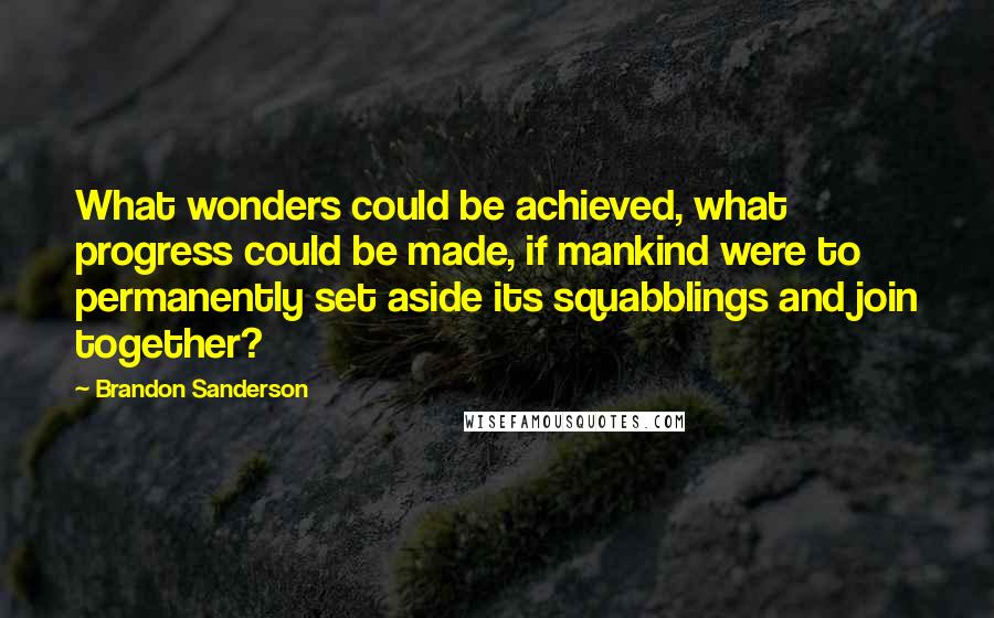 Brandon Sanderson Quotes: What wonders could be achieved, what progress could be made, if mankind were to permanently set aside its squabblings and join together?
