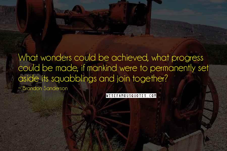 Brandon Sanderson Quotes: What wonders could be achieved, what progress could be made, if mankind were to permanently set aside its squabblings and join together?