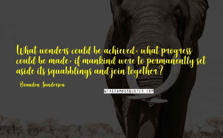 Brandon Sanderson Quotes: What wonders could be achieved, what progress could be made, if mankind were to permanently set aside its squabblings and join together?