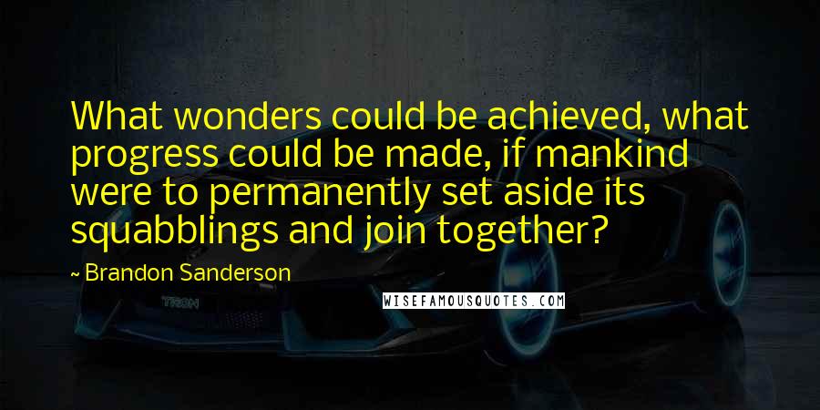 Brandon Sanderson Quotes: What wonders could be achieved, what progress could be made, if mankind were to permanently set aside its squabblings and join together?