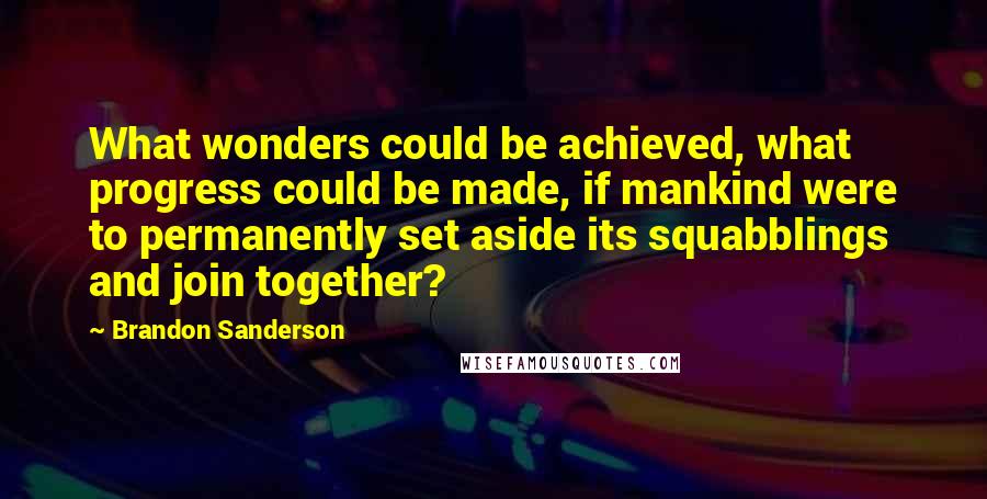 Brandon Sanderson Quotes: What wonders could be achieved, what progress could be made, if mankind were to permanently set aside its squabblings and join together?