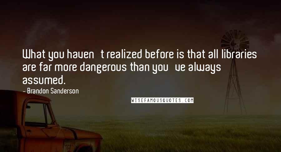 Brandon Sanderson Quotes: What you haven't realized before is that all libraries are far more dangerous than you've always assumed.