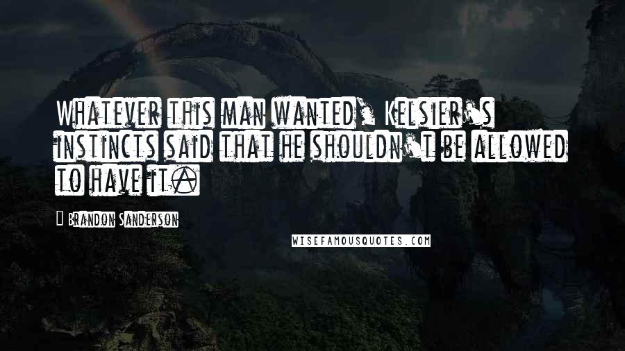 Brandon Sanderson Quotes: Whatever this man wanted, Kelsier's instincts said that he shouldn't be allowed to have it.