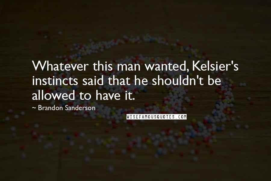 Brandon Sanderson Quotes: Whatever this man wanted, Kelsier's instincts said that he shouldn't be allowed to have it.